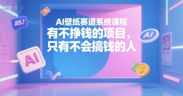 AI壁纸赛道系统课程，有不挣钱的项目，只有不会搞钱的人-七量思维