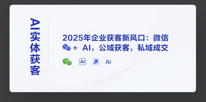 AI实体获客，2025年企业获客新风口：微信+ AI，公域获客，私域成交-七量思维