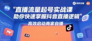 直播流量起号实战课，助你快速掌握抖音直播逻辑，高效启动商家自播-七量思维