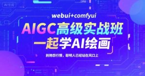 AIGC高级实战班，webui+comfyui，一起学AI绘画，别抱怨行情，聪明人已经站在风口上-七量思维
