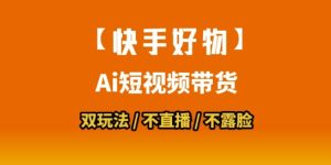 【快手好物】短视频带货，搬运拼接+数字人双玩法，操作简单，会玩手机就行-七量思维
