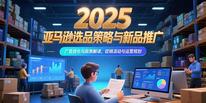 2025亚马逊选品策略与新品推广，广告优化与政策解读，促销活动与运营规划-七量思维
