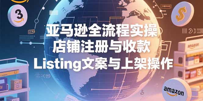 亚马逊全流程实操，店铺注册与收款，Listing文案与上架操作-七量思维