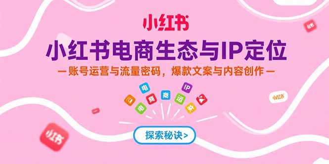 小红书电商生态与IP定位，账号运营与流量密码，爆款文案与内容创作-七量思维