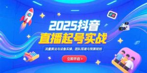 2025抖音直播起号实战，流量算法与设备实操，团队搭建与预算规划-七量思维