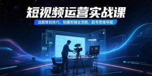 短视频运营实战课，选题策划技巧，拍摄剪辑全流程，起号思维导图-七量思维