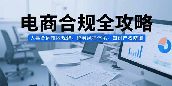 电商合规全攻略，人事合同雷区规避，税务风控体系，知识产权防御-七量思维