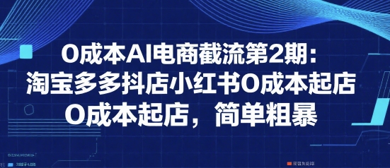0成本AI电商截流第2期：淘宝多多抖店小红书0成本起店，简单粗暴-七量思维