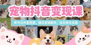 宠物抖音变现课，账号五件套搭建，爆流逻辑解析，挂车转化实操-七量思维