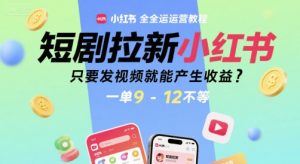 短剧拉新小红书全运营教程，只要发视频就能产生收益，一单9-12不等-七量思维