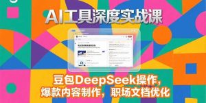 2025AI工具深度实战课，豆包DeepSeek操作，爆款内容制作，职场文档优化-七量思维