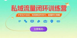 私域流量闭环训练营：IP定位方法论，短视频创作技巧，直播转化策略-七量思维