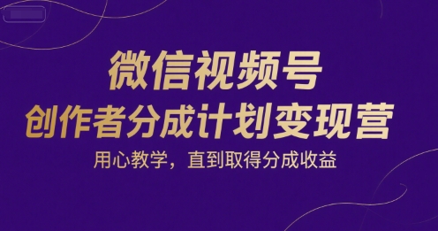 微信视频号创作者分成计划变现营，用心教学，直到取得分成收益-七量思维