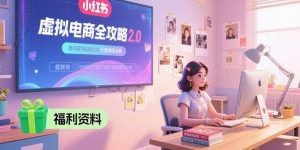 虚拟电商全攻略2.0，开店选品实操流程，账号定位、货源发布、笔记发布技巧-七量思维