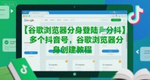 谷歌浏览器分身登陆多个抖音号，谷歌浏览器分身创建教程-七量思维