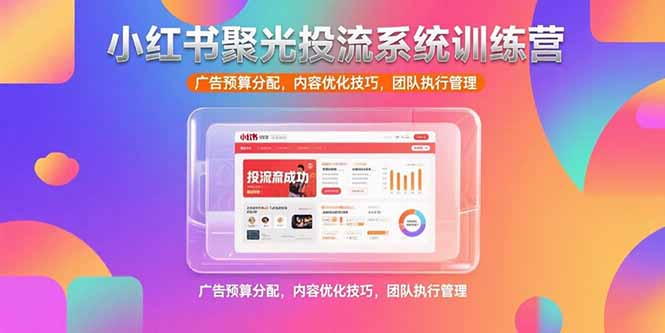 小红书聚光投流系统训练营，广告预算分配，内容优化技巧，团队执行管理-七量思维