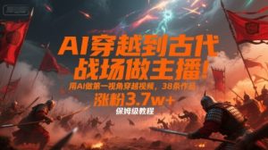AI穿越到古代战场做主播！用AI做第一视角穿越视频，38条作品，涨粉3.7w+，保姆级教程-七量思维