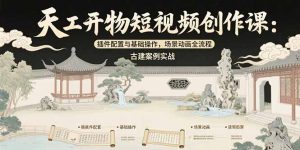天工开物短视频创作课：插件配置与基础操作，场景动画全流程 古建案例实战-七量思维