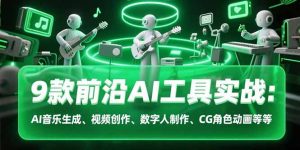 9款前沿AI工具实战课:AI音乐生成、视频创作、数字人制作、CG角色动画等等-七量思维
