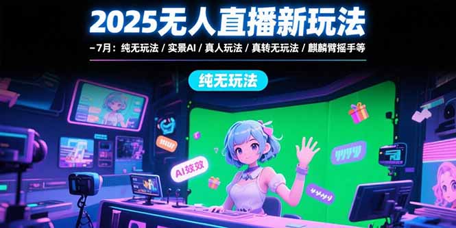 2025无人直播新玩法-7月：纯无玩法/实景AI/真人玩法/绿幕玩法/真转无玩法-七量思维