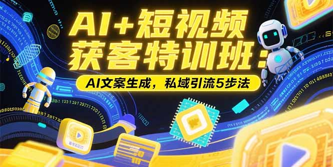 AI+短视频获客特训班：账号定位技巧，AI文案生成，私域引流5步法-七量思维