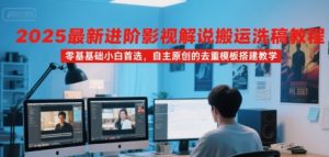 2025最新进阶影视解说搬运洗稿教程，零基础小白首选，自主原创的去重模板搭建教学-七量思维