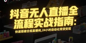 抖音无人直播全流程实战指南:快速搭建合规直播间,24小时自动化带货变现-七量思维