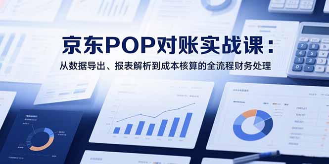 2025京东POP对账实战课：从数据导出、报表解析到成本核算的全流程财务处理-七量思维