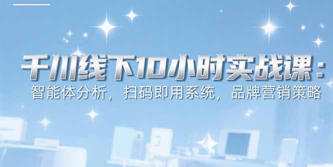 6月千川线下10小时实战课：智能体分析，扫码即用系统，品牌营销策略-七量思维