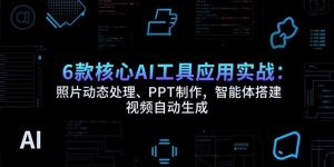 6款核心AI工具应用实战:照片动态处理、PPT制作,智能体搭建 视频自动生成-七量思维