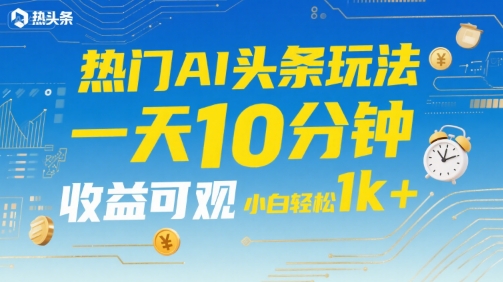 热门AI头条玩法，一天10分钟，收益可观，小白轻松日入1k+【揭秘】-七量思维