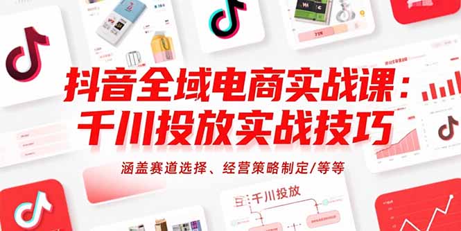 抖音全域电商实战课：千川投放实战技巧，涵盖赛道选择、经营策略制定/等等-七量思维