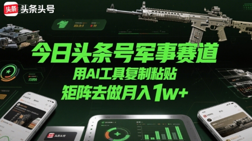 今日头条号军事赛道，用AI工具复制粘贴，矩阵去做月入1w+-七量思维