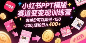 小红书PPT模版赛道变现训练营，客单价可以高到150-200，轻松日入400+-七量思维