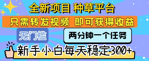 全新项目 种草平台 只需要转发任务视频 即可获得收益 新手小白每天稳定3张+【揭秘】-七量思维