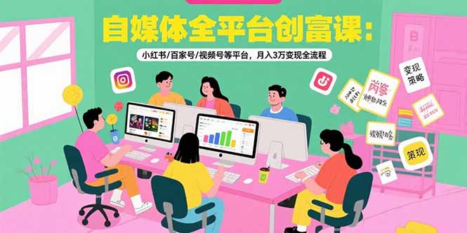 自媒体全平台创富课：小红书/百家号/视频号等平台，月入3万变现全流程-七量思维