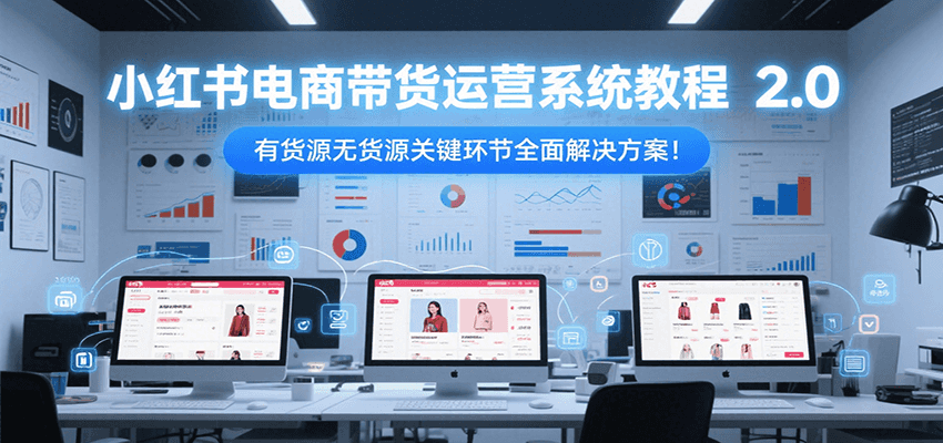小红书电商带货运营系统教程2.0，有货源无货源关键环节全面解决方案！-七量思维