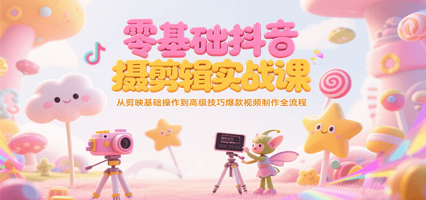 零基础抖音短视频拍摄剪辑实战课，从剪映基础操作到高级技巧爆款视频制作全流程-七量思维