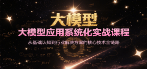 大模型应用系统化实战课程，从基础认知到行业解决方案的核心技术全链路-七量思维