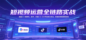 短视频运营全链路实战,涵盖视频号、快手、抖音三大平台核心玩法,快速实现变现!-七量思维