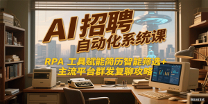 AI招聘自动化系统课,RPA工具赋能简历智能筛选+主流平台群发复聊全攻略-七量思维