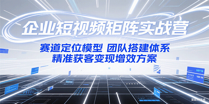 企业短视频矩阵实战营：赛道定位模型+团队搭建体系+精准获客变现增效方案-七量思维