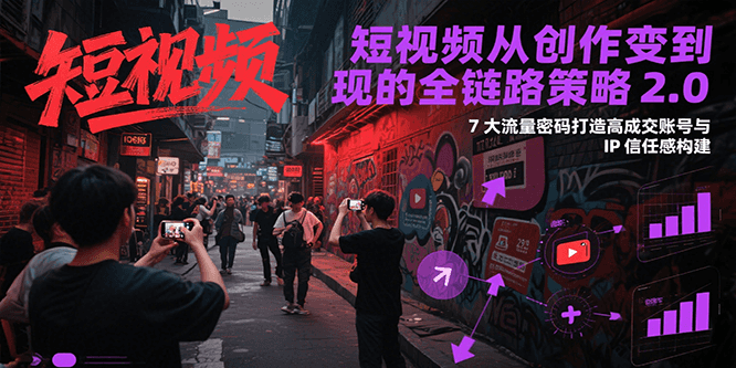 短视频从创作到变现的全链路策略2.0，7大流量密码构建IP信任感打造高成交账号-七量思维