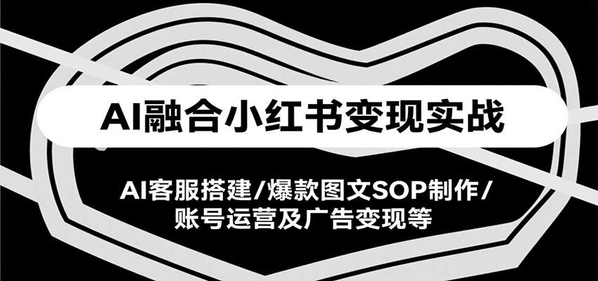 AI融合小红书变现实战课，AI客服搭建/爆款图文SOP制作/账号运营及广告变现等-七量思维
