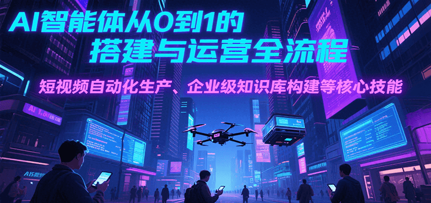 AI智能体从0到1的搭建与运营全流程，短视频自动化生产、企业级知识库构建等核心技能-七量思维