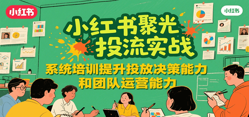 小红书聚光投流实战，系统学习提升投放决策能力和团队运营能力-七量思维