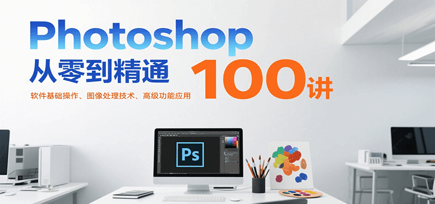 Photoshop从零到精通100讲：软件基础操作、图像处理技术、高级功能应用-七量思维
