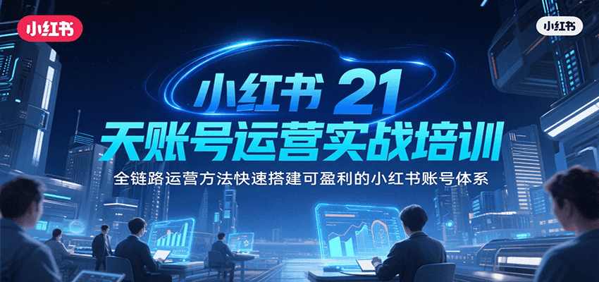 小红书21天账号运营实战培训，全链路运营方法快速搭建可盈利的小红书账号体系-七量思维