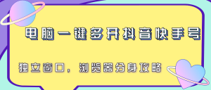 电脑一键多开抖音快手号，独立窗口，浏览器分身攻略-七量思维