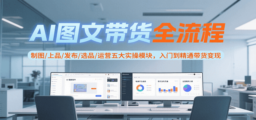 AI图文带货全流程，制图/上品/发布/选品/运营五大实操模块，入门到精通带货变现-七量思维